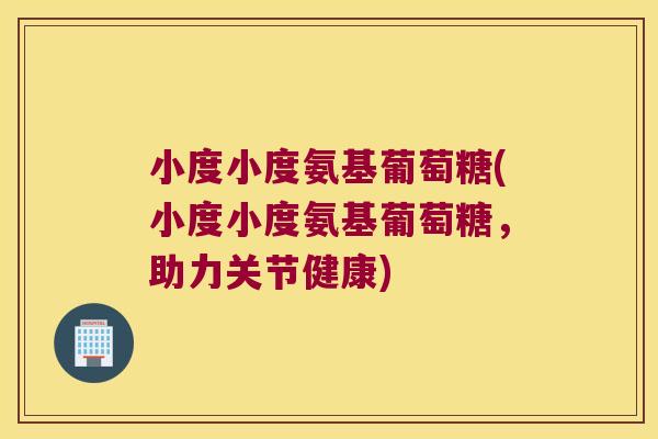 小度小度氨基葡萄糖(小度小度氨基葡萄糖，助力关节健康)