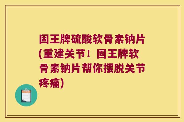 固王牌硫酸软骨素钠片(重建关节！固王牌软骨素钠片帮你摆脱关节)