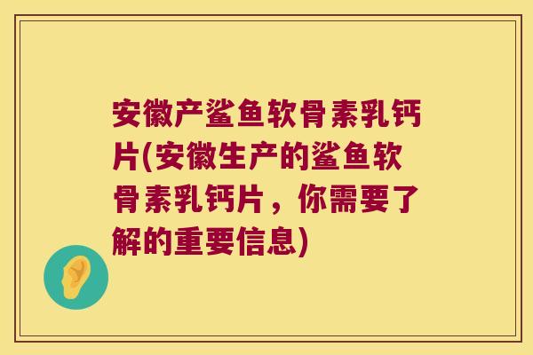安徽产鲨鱼软骨素乳钙片(安徽生产的鲨鱼软骨素乳钙片，你需要了解的重要信息)