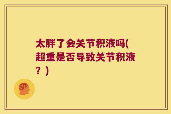 太胖了会关节积液吗(超重是否导致关节积液？)