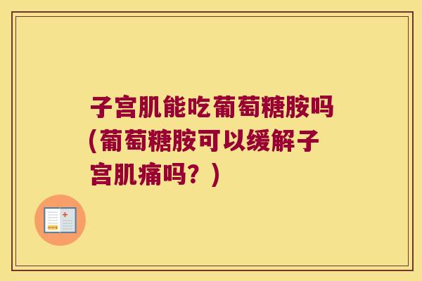 子宫肌能吃葡萄糖胺吗(葡萄糖胺可以缓解子宫肌痛吗？)