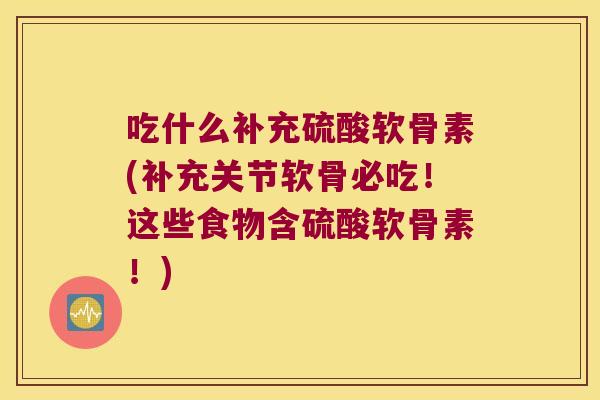 吃什么补充硫酸软骨素(补充关节软骨必吃!这些食物含硫酸软骨素!) 吃什么补充硫酸软骨素(补充关节软骨必吃!这些食物含硫酸软骨素!)