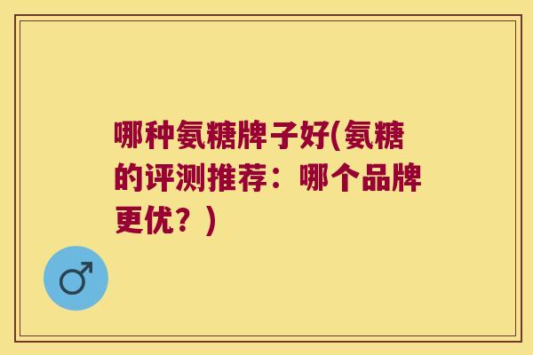 哪种氨糖牌子好(氨糖的评测推荐:哪个品牌更优?) 哪种氨糖牌子好(氨糖的评测推荐:哪个品牌更优?)