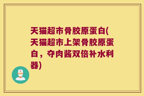 天猫超市骨胶原蛋白(天猫超市上架骨胶原蛋白,夺肉酱双倍补水利器) 天猫超市骨胶原蛋白(天猫超市上架骨胶原蛋白,夺肉酱双倍补水利器)