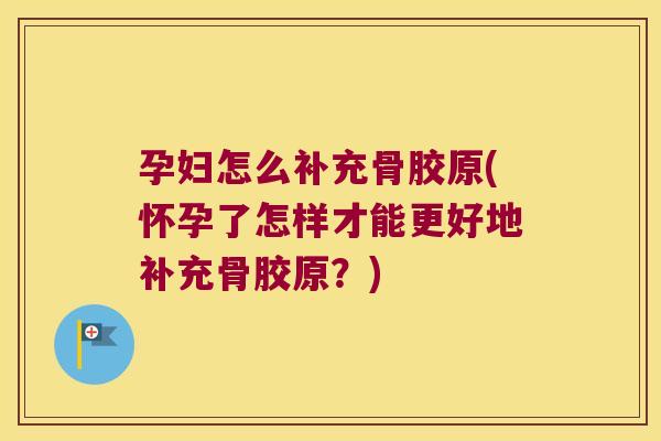 孕妇怎么补充骨胶原(怀孕了怎样才能更好地补充骨胶原?) 孕妇怎么补充骨胶原(怀孕了怎样才能更好地补充骨胶原?)