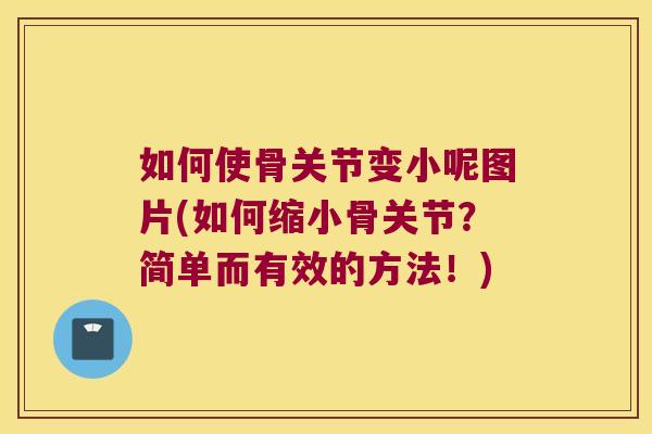 如何使骨关节变小呢图片(如何缩小骨关节？简单而有效的方法！)