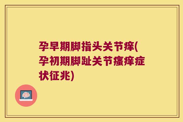 孕早期脚指头关节痒(孕初期脚趾关节症状征兆) 孕早期脚指头关节痒(孕初期脚趾关节症状征兆)