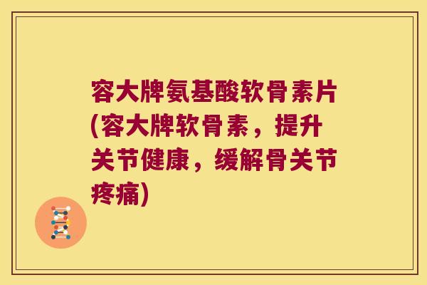 容大牌氨基酸软骨素片(容大牌软骨素，提升关节健康，缓解骨关节)