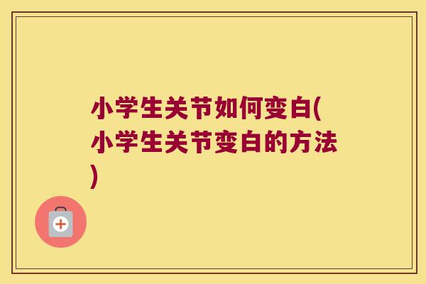 小学生关节如何变白(小学生关节变白的方法) 小学生关节如何变白(小学生关节变白的方法)