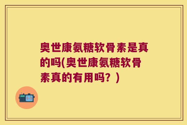 奥世康氨糖软骨素是真的吗(奥世康氨糖软骨素真的有用吗？)