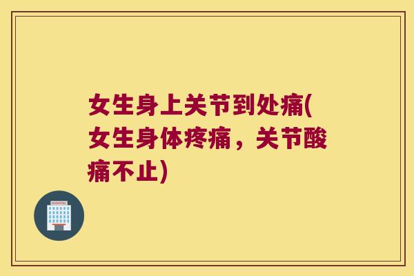 女生身上关节到处痛(女生身体，关节酸痛不止)