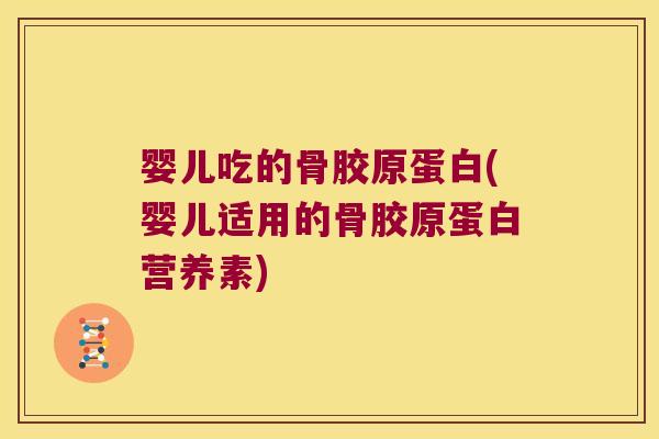 婴儿吃的骨胶原蛋白(婴儿适用的骨胶原蛋白营养素)