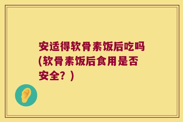 安适得软骨素饭后吃吗(软骨素饭后食用是否安全？)
