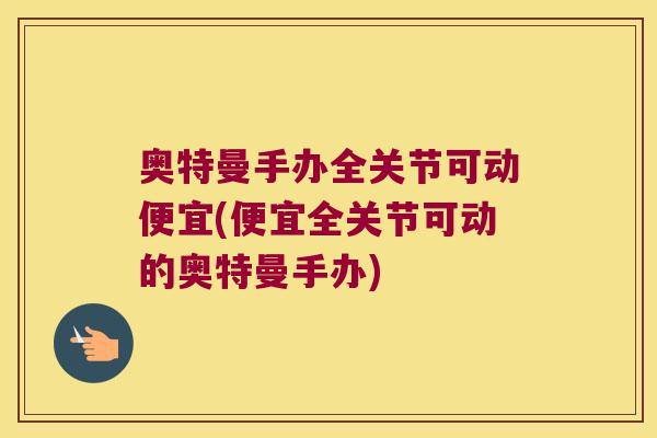 奥特曼手办全关节可动便宜(便宜全关节可动的奥特曼手办) 奥特曼手办全关节可动便宜(便宜全关节可动的奥特曼手办)