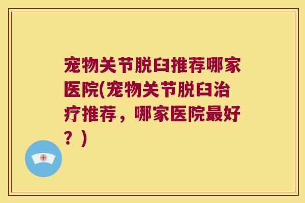 宠物关节脱臼推荐哪家医院(宠物关节脱臼推荐，哪家医院好？)