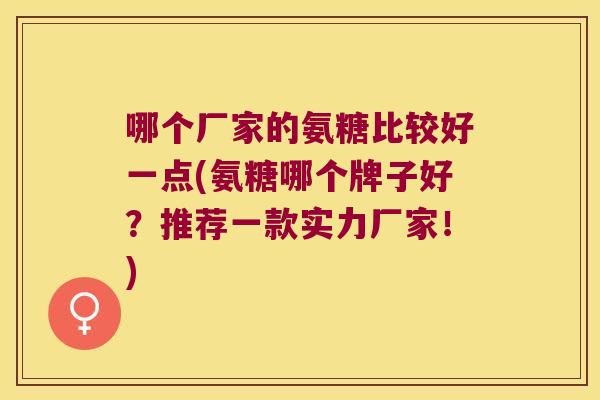 哪个厂家的氨糖比较好一点(氨糖哪个牌子好?推荐一款实力厂家!) 哪个厂家的氨糖比较好一点(氨糖哪个牌子好?推荐一款实力厂家!)