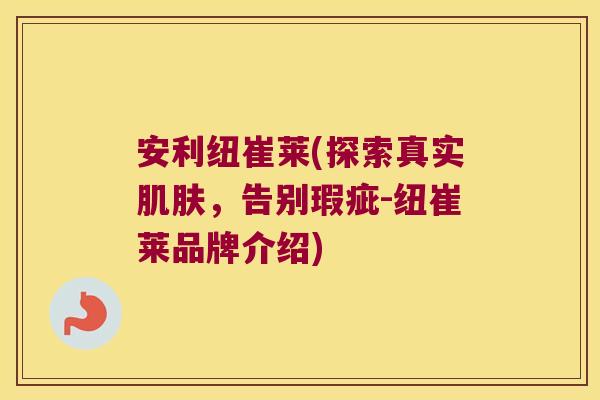 安利纽崔莱(探索真实，告别瑕疵-纽崔莱品牌介绍)