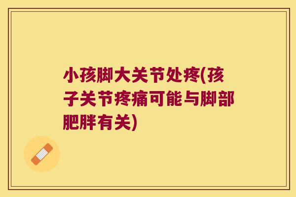 小孩脚大关节处疼(孩子关节可能与脚部有关) 小孩脚大关节处疼(孩子关节可能与脚部有关)
