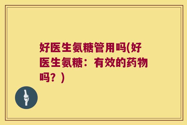 好医生氨糖管用吗(好医生氨糖：有效的吗？)