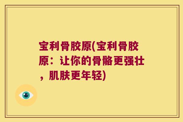 宝利骨胶原(宝利骨胶原：让你的骨骼更强壮，更年轻)