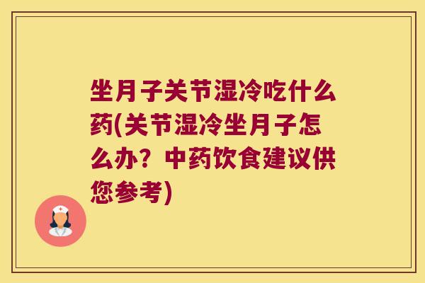 坐月子关节湿冷吃什么药(关节湿冷坐月子怎么办?饮食建议供您参考) 坐月子关节湿冷吃什么药(关节湿冷坐月子怎么办?饮食建议供您参考)