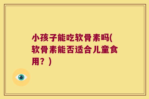 小孩子能吃软骨素吗(软骨素能否适合儿童食用?) 小孩子能吃软骨素吗(软骨素能否适合儿童食用?)