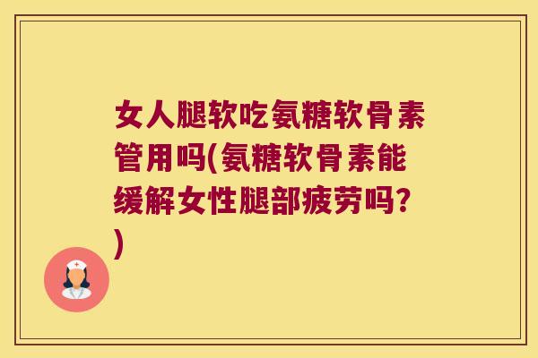女人腿软吃氨糖软骨素管用吗(氨糖软骨素能缓解女性腿部疲劳吗?) 女人腿软吃氨糖软骨素管用吗(氨糖软骨素能缓解女性腿部疲劳吗?)