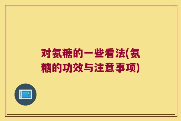 对氨糖的一些看法(氨糖的功效与注意事项) 对氨糖的一些看法(氨糖的功效与注意事项)