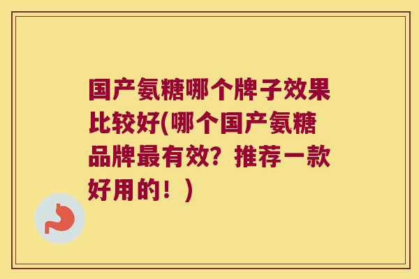 国产氨糖哪个牌子效果比较好(哪个国产氨糖品牌有效？推荐一款好用的！)