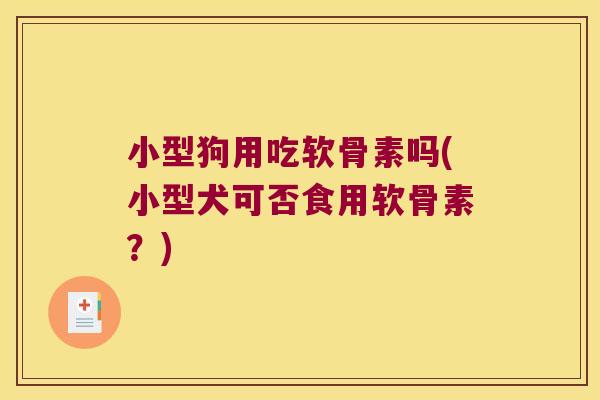 小型狗用吃软骨素吗(小型犬可否食用软骨素?) 小型狗用吃软骨素吗(小型犬可否食用软骨素?)