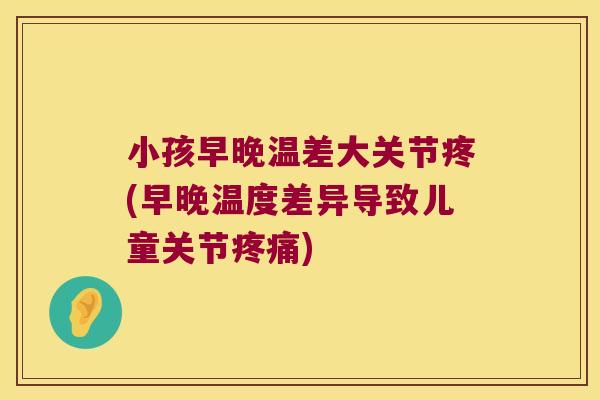 小孩早晚温差大关节疼(早晚温度差异导致儿童关节) 小孩早晚温差大关节疼(早晚温度差异导致儿童关节)