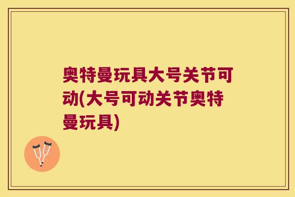 奥特曼玩具大号关节可动(大号可动关节奥特曼玩具) 奥特曼玩具大号关节可动(大号可动关节奥特曼玩具)