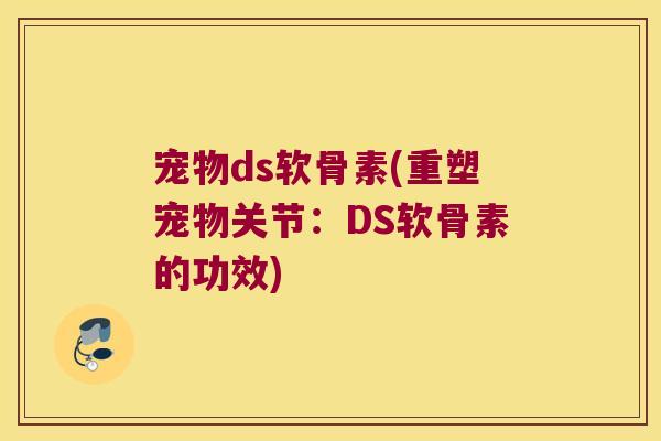宠物ds软骨素(重塑宠物关节:DS软骨素的功效) 宠物ds软骨素(重塑宠物关节:DS软骨素的功效)