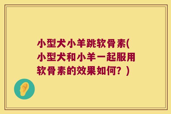 小型犬小羊跳软骨素(小型犬和小羊一起服用软骨素的效果如何？)