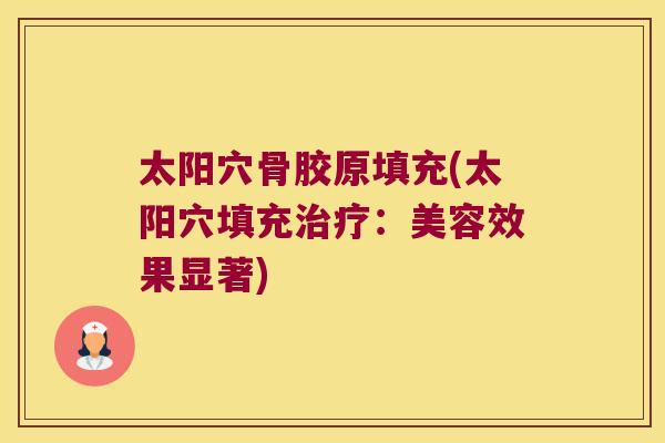 太阳穴骨胶原填充(太阳穴填充:美容效果显著) 太阳穴骨胶原填充(太阳穴填充:美容效果显著)