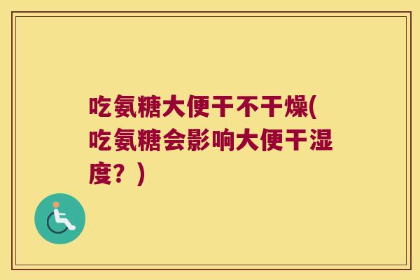 吃氨糖大便干不干燥(吃氨糖会影响大便干湿度？)