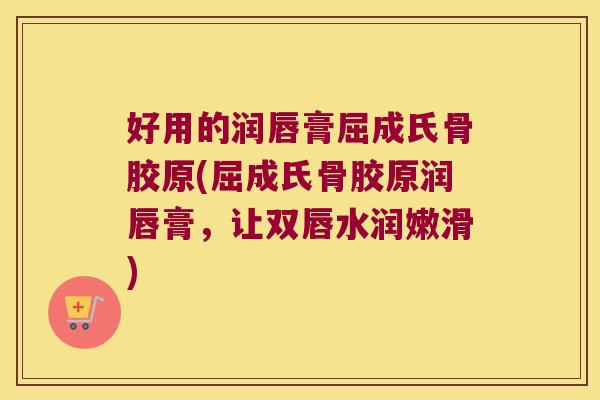 好用的润唇膏屈成氏骨胶原(屈成氏骨胶原润唇膏,让双唇水润嫩滑) 好用的润唇膏屈成氏骨胶原(屈成氏骨胶原润唇膏,让双唇水润嫩滑)