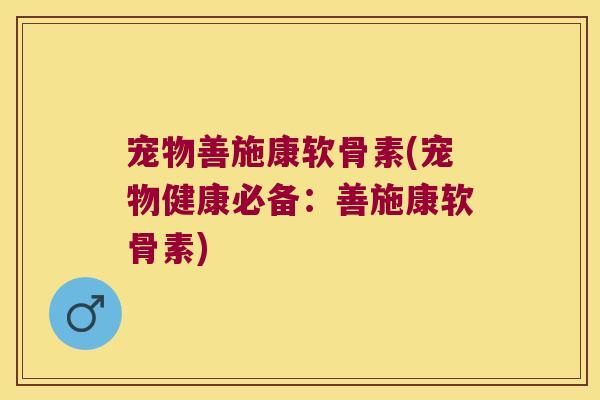 宠物善施康软骨素(宠物健康必备:善施康软骨素) 宠物善施康软骨素(宠物健康必备:善施康软骨素)