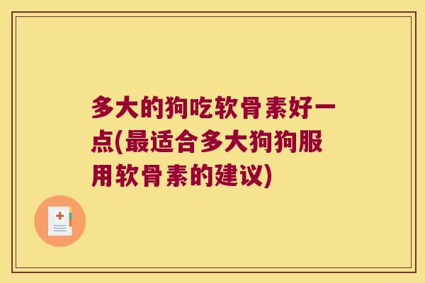 多大的狗吃软骨素好一点(适合多大狗狗服用软骨素的建议)