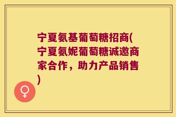 宁夏氨基葡萄糖招商(宁夏氨妮葡萄糖诚邀商家合作，助力产品销售)