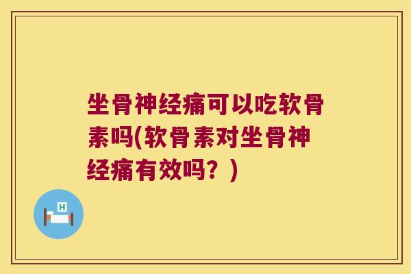 坐骨痛可以吃软骨素吗(软骨素对坐骨痛有效吗？)