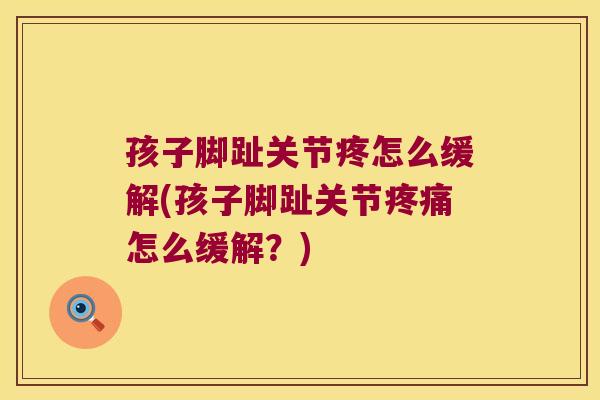 孩子脚趾关节疼怎么缓解(孩子脚趾关节怎么缓解?) 孩子脚趾关节疼怎么缓解(孩子脚趾关节怎么缓解?)