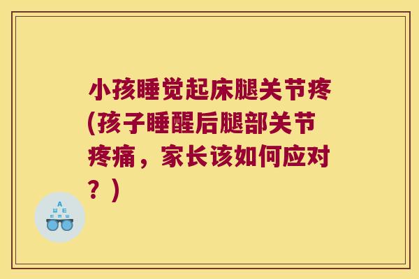 小孩睡觉起床腿关节疼(孩子睡醒后腿部关节,家长该如何应对?) 小孩睡觉起床腿关节疼(孩子睡醒后腿部关节,家长该如何应对?)