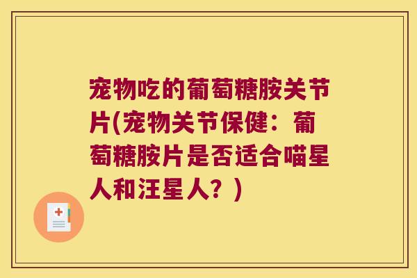 宠物吃的葡萄糖胺关节片(宠物关节保健：葡萄糖胺片是否适合喵星人和汪星人？)