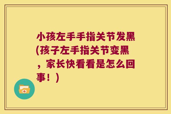 小孩左手手指关节发黑(孩子左手指关节变黑，家长快看看是怎么回事！)