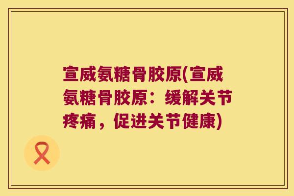 宣威氨糖骨胶原(宣威氨糖骨胶原:缓解关节,促进关节健康) 宣威氨糖骨胶原(宣威氨糖骨胶原:缓解关节,促进关节健康)