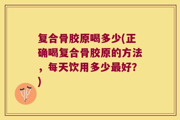 复合骨胶原喝多少(正确喝复合骨胶原的方法，每天饮用多少好？)