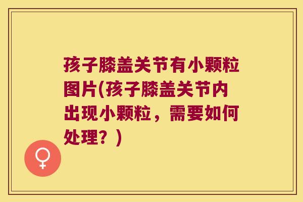 孩子膝盖关节有小颗粒图片(孩子膝盖关节内出现小颗粒，需要如何处理？)