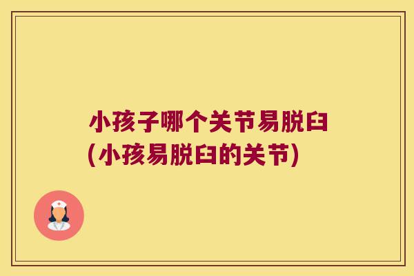 小孩子哪个关节易脱臼(小孩易脱臼的关节)