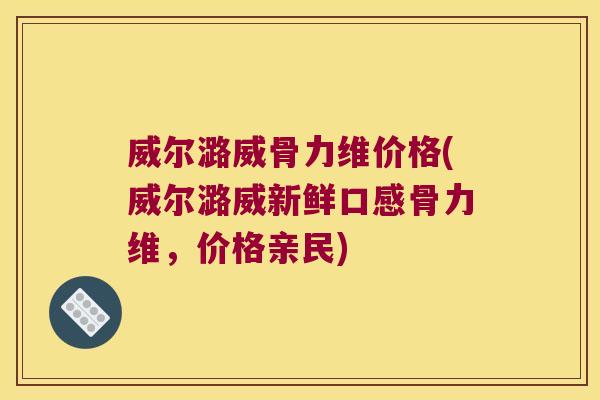 威尔潞威骨力维价格(威尔潞威新鲜口感骨力维,价格亲民) 威尔潞威骨力维价格(威尔潞威新鲜口感骨力维,价格亲民)
